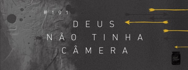 Deus não tinha câmera [#191]